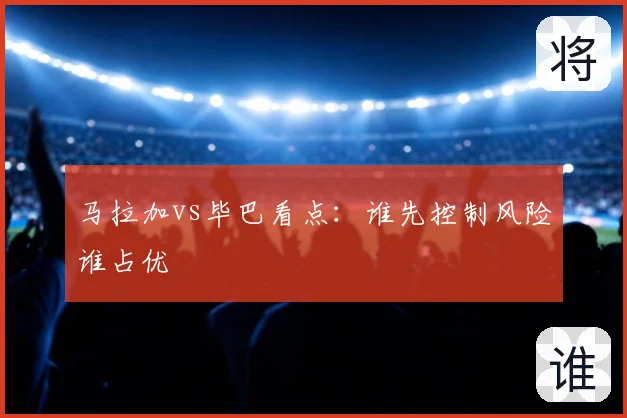 马拉加vs毕巴看点:谁先控制风险谁占优