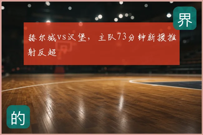 赫尔城vs汉堡，主队73分钟新援推射反超