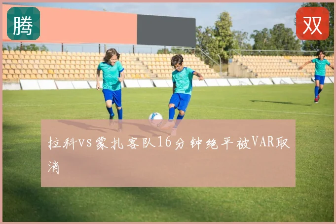 拉科vs蒙扎客队16分钟绝平被VAR取消