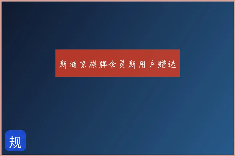 新浦京棋牌会员新用户赠送